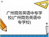 广州商务英语中专学校(广州商务英语中专学校)
