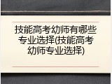 技能高考幼师有哪些专业选择(技能高考幼师专业选择)