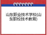 山东职业技术学校(山东职校技术教育)