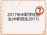2017年中职学校招生(中职招生2017)
