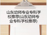 山东幼师专业专科学校推荐(山东幼师专业专科学校推荐)