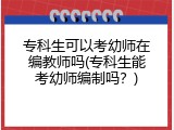 专科生可以考幼师在编教师吗(专科生能考幼师编制吗？)