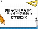 贵阳学幼师中专哪个学校好(贵阳幼师中专学校推荐)