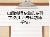 山西幼师专业的专科学校(山西专科幼师学校)