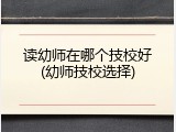 读幼师在哪个技校好(幼师技校选择)