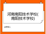 河南南阳技术学校(南阳技术学校)