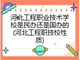 河北工程职业技术学校是民办还是国办的(河北工程职技校性质)