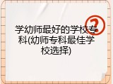 学幼师最好的学校专科(幼师专科最佳学校选择)