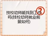 技校幼师能找到工作吗(技校幼师就业前景如何)