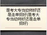 是考大专当幼师好还是走单招好(是考大专当幼师好还是走单招好)
