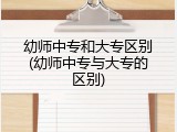 幼师中专和大专区别(幼师中专与大专的区别)