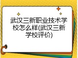 武汉三新职业技术学校怎么样(武汉三新学校评价)