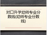 对口升学幼师专业分数线(幼师专业分数线)