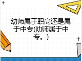 幼师属于职高还是属于中专(幼师属于中专。)