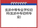 玄武中等专业学校幼师(玄武中专幼师专业)