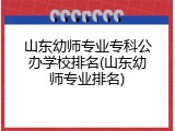 山东幼师专业专科公办学校排名(山东幼师专业排名)