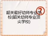 韶关最好幼师专业学校(韶关幼师专业顶尖学校)