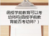 函授学前教育可以考幼师吗(函授学前教育能否考幼师？)
