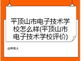 平顶山市电子技术学校怎么样(平顶山市电子技术学校评价)