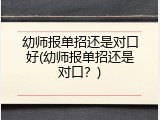 幼师报单招还是对口好(幼师报单招还是对口？)