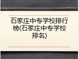 石家庄中专学校排行榜(石家庄中专学校排名)