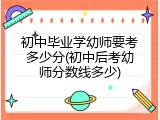 初中毕业学幼师要考多少分(初中后考幼师分数线多少)