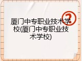 厦门中专职业技术学校(厦门中专职业技术学校)