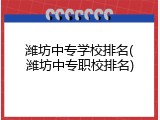 潍坊中专学校排名(潍坊中专职校排名)