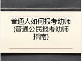 普通人如何报考幼师(普通公民报考幼师指南)