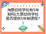 太原幼师学校有5年制吗(太原幼师学校是否提供5年制课程？)