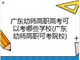 广东幼师高职高考可以考哪些学校(广东幼师高职可考院校)