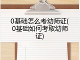 0基础怎么考幼师证(0基础如何考取幼师证)
