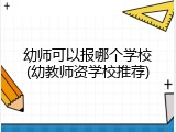 幼师可以报哪个学校(幼教师资学校推荐)