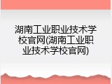 湖南工业职业技术学校官网(湖南工业职业技术学校官网)