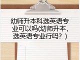 幼师升本科选英语专业可以吗(幼师升本，选英语专业行吗？)