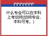 什么专业可以在本科上考幼师(幼师专业，本科可考。)