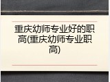 重庆幼师专业好的职高(重庆幼师专业职高)