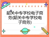 韶关中专学校电子商务(韶关中专学校电子商务)