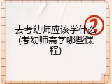 去考幼师应该学什么(考幼师需学哪些课程)