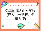 免费的成人中专学校(成人中专学府，免费入读)