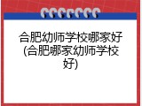合肥幼师学校哪家好(合肥哪家幼师学校好)