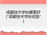 成都技术学校哪里好("成都技术学校优势")