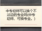中专幼师可以换个不沾边的专业吗(中专幼师，可换专业。)