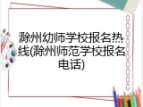 滁州幼师学校报名热线(滁州师范学校报名电话)