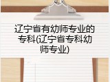 辽宁省有幼师专业的专科(辽宁省专科幼师专业)
