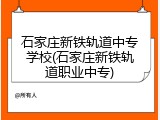 石家庄新铁轨道中专学校(石家庄新铁轨道职业中专)