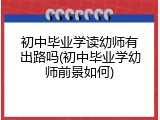 初中毕业学读幼师有出路吗(初中毕业学幼师前景如何)