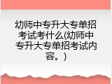 幼师中专升大专单招考试考什么(幼师中专升大专单招考试内容。)