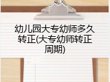 幼儿园大专幼师多久转正(大专幼师转正周期)