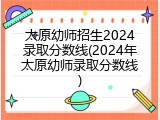 太原幼师招生2024录取分数线(2024年太原幼师录取分数线)